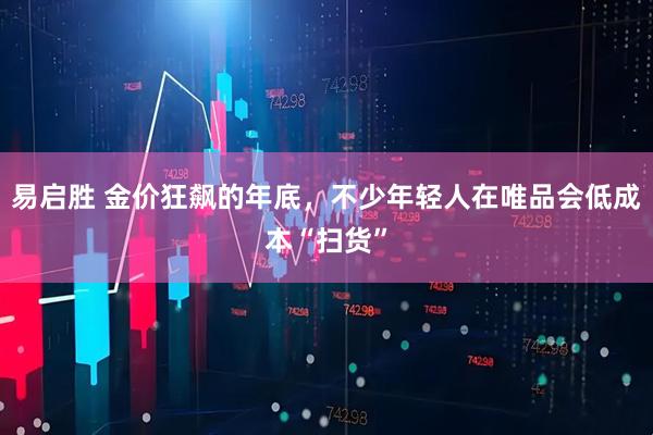 易启胜 金价狂飙的年底，不少年轻人在唯品会低成本“扫货”
