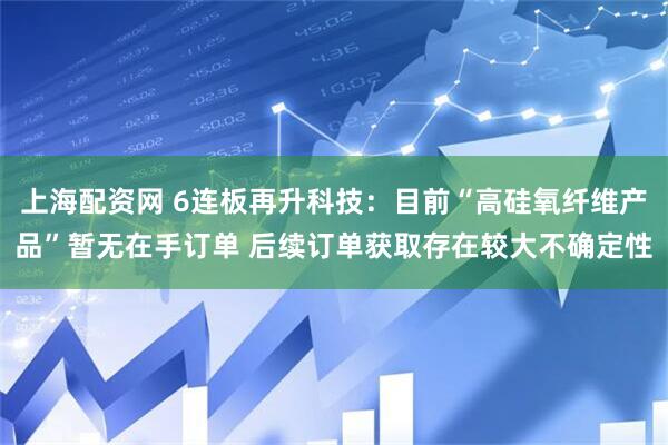 上海配资网 6连板再升科技：目前“高硅氧纤维产品”暂无在手订单 后续订单获取存在较大不确定性