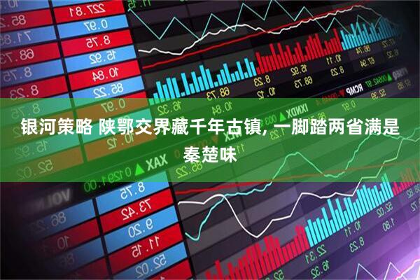 银河策略 陕鄂交界藏千年古镇, 一脚踏两省满是秦楚味